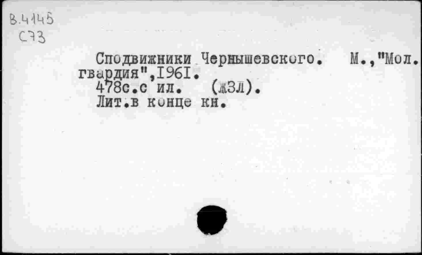 ﻿о г
Сподвижники Чернышевского. М.,"Мол гвардия”,1961.
478с.с ил. (лЗл).
Лит.в конце кн.